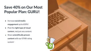 Save 40% on Our Most
Popular Plan: GURU!
● Increase social media
engagement up to 650%!
● Post the right type of visual
content, not just any content.
● Share scientifically proven
content with our STAR rating
system!
 
