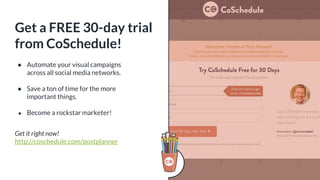 Get a FREE 30-day trial
from CoSchedule!
● Automate your visual campaigns
across all social media networks.
● Save a ton of time for the more
important things.
● Become a rockstar marketer!
Get it right now!
http://coschedule.com/postplanner
 