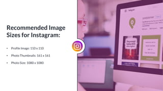 • Profile Image: 110 x 110
• Photo Thumbnails: 161 x 161
• Photo Size: 1080 x 1080
Recommended Image
Sizes for Instagram:
 