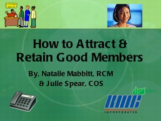 How to Attract & Retain Good Members By, Natalie Mabbitt, RCM  & Julie Spear, COS 