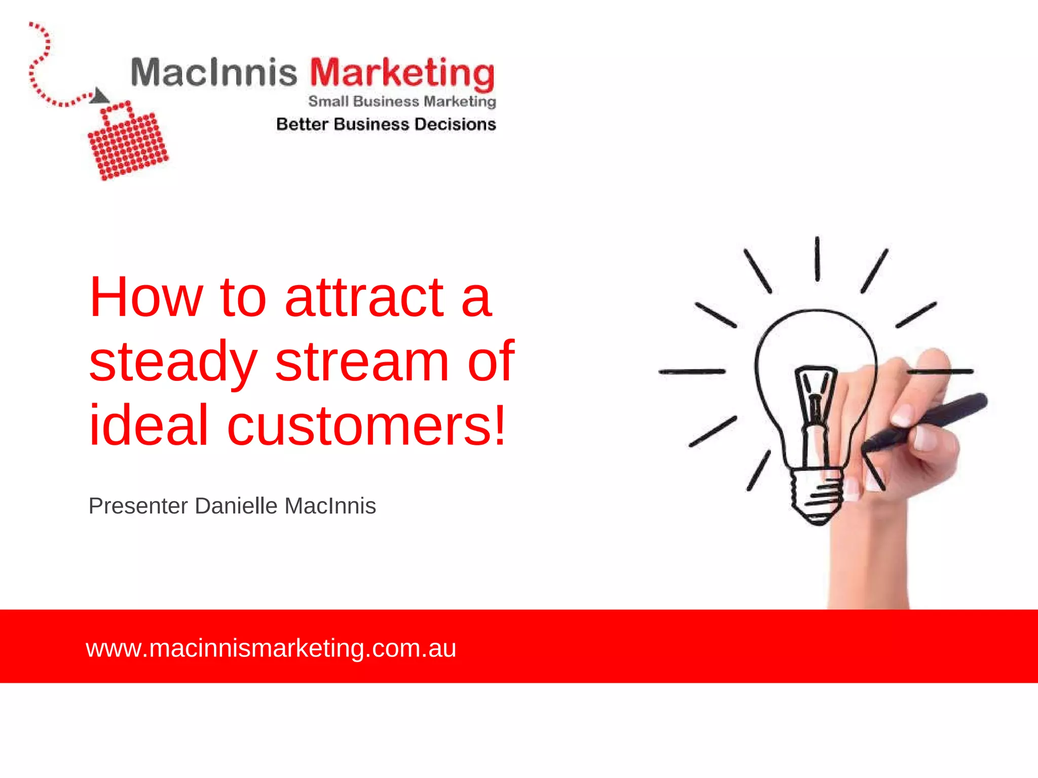How to attract a steady stream of ideal customers! Presenter Danielle MacInnis www.macinnismarketing.com.au 