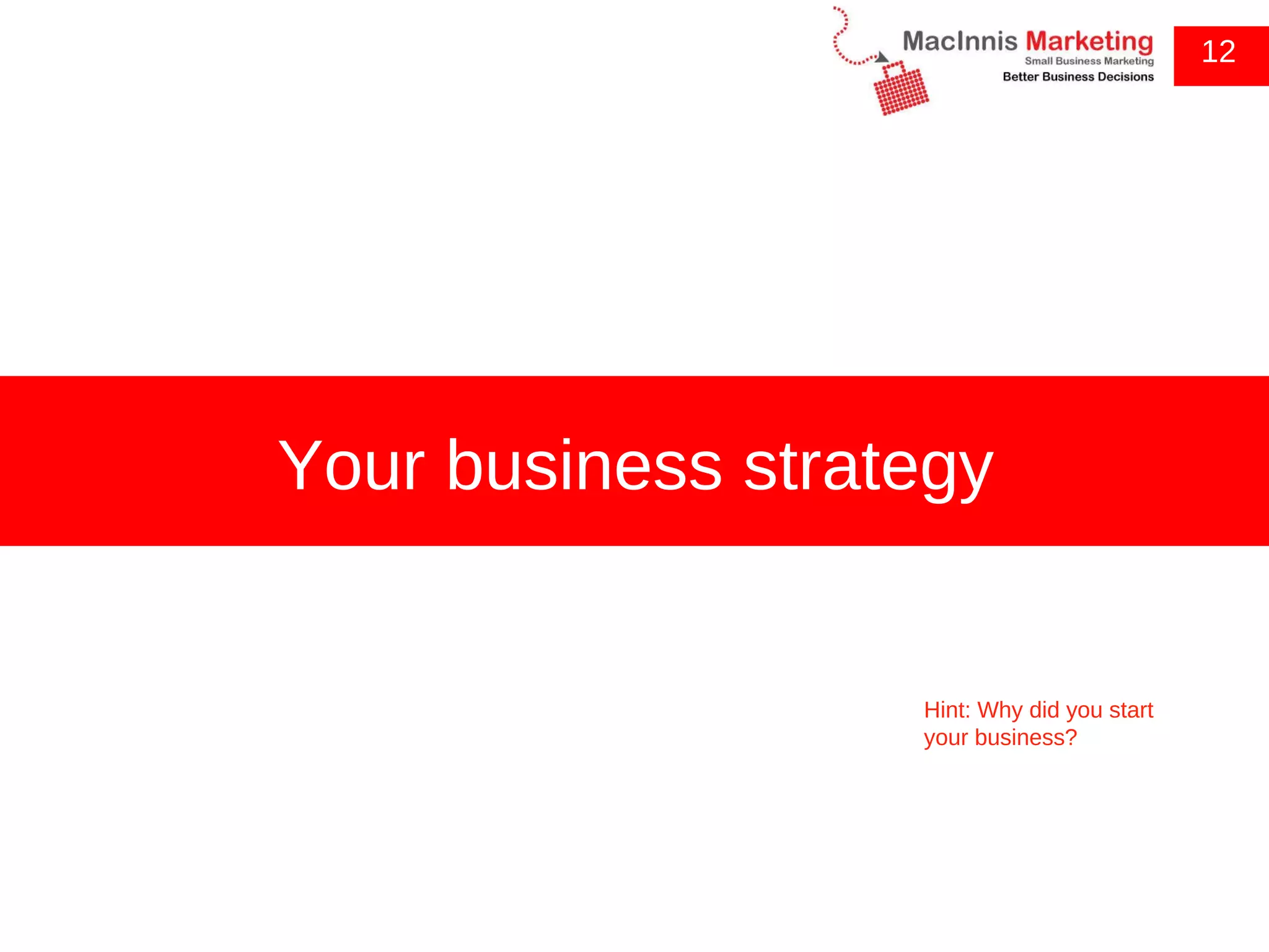 12 Your business strategy Hint: Why did you start your business?  