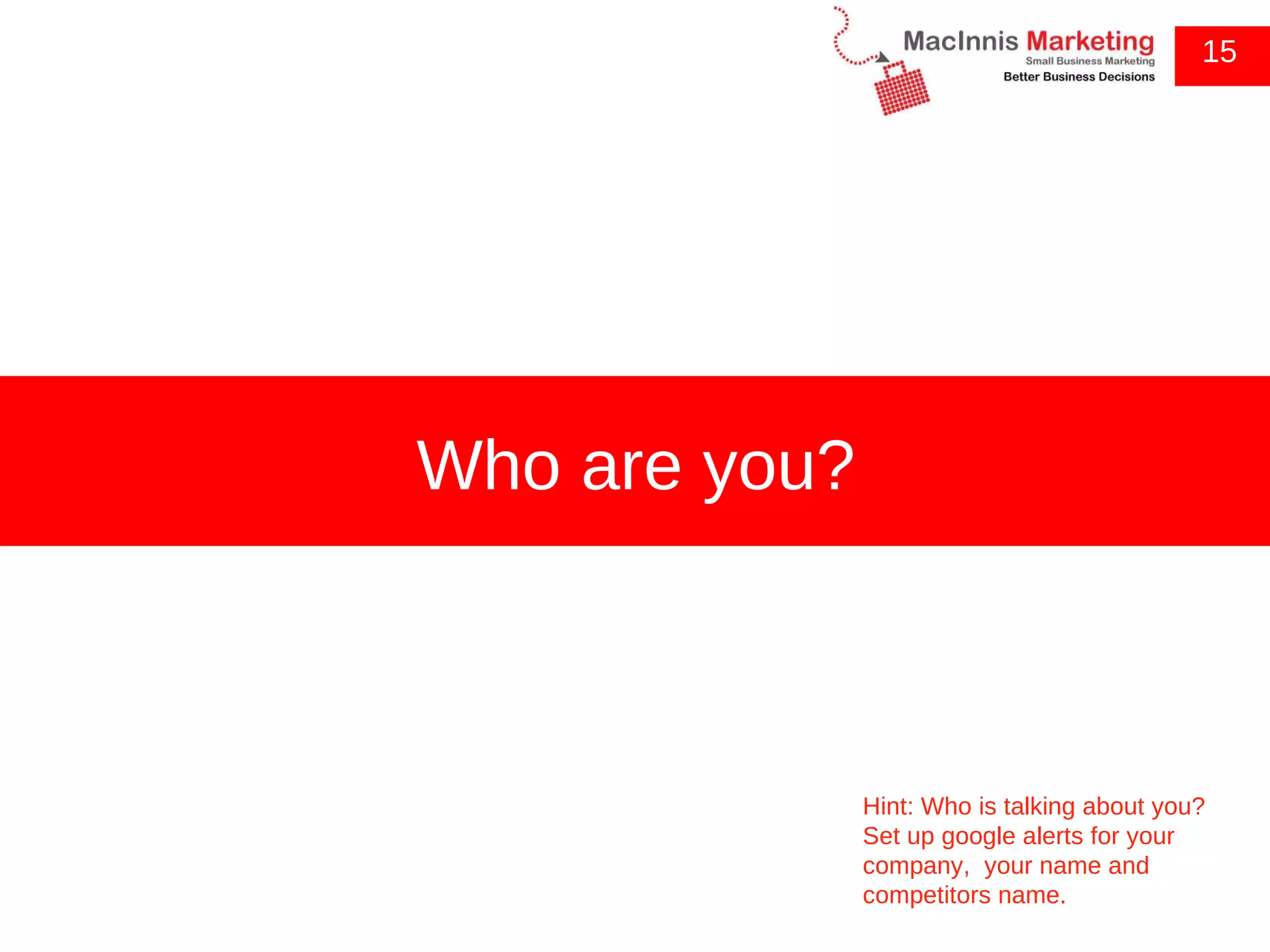 15 Who are you? Hint: Who is talking about you? Set up google alerts for your company,  your name and competitors name. 