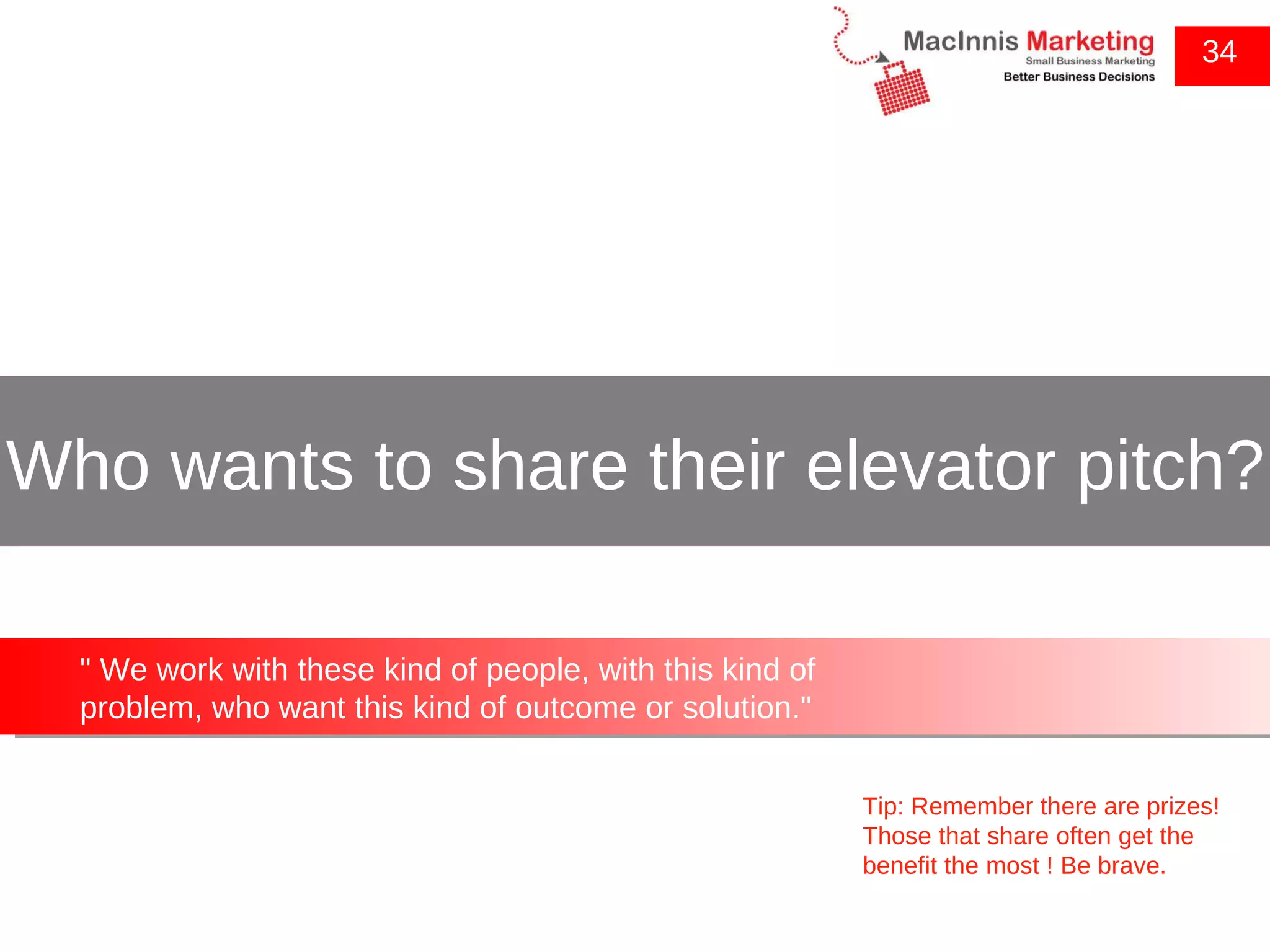 34 Tip: Remember there are prizes! Those that share often get the benefit the most ! Be brave. Who wants to share their elevator pitch? &quot; We work with these kind of people, with this kind of problem, who want this kind of outcome or solution.&quot; 
