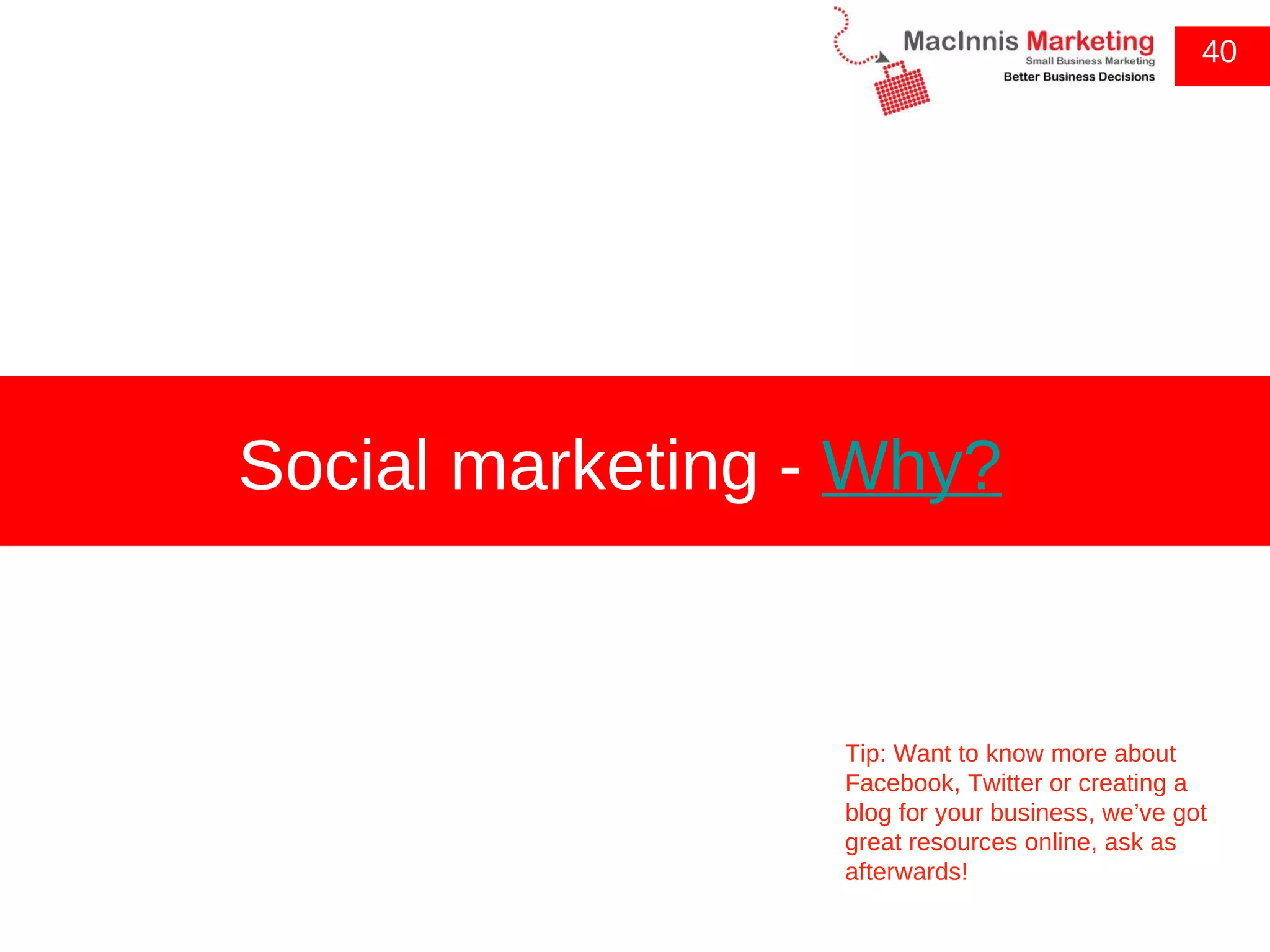 40 Social marketing -  Why? Tip: Want to know more about Facebook, Twitter or creating a blog for your business, we’ve got great resources online, ask as afterwards! 