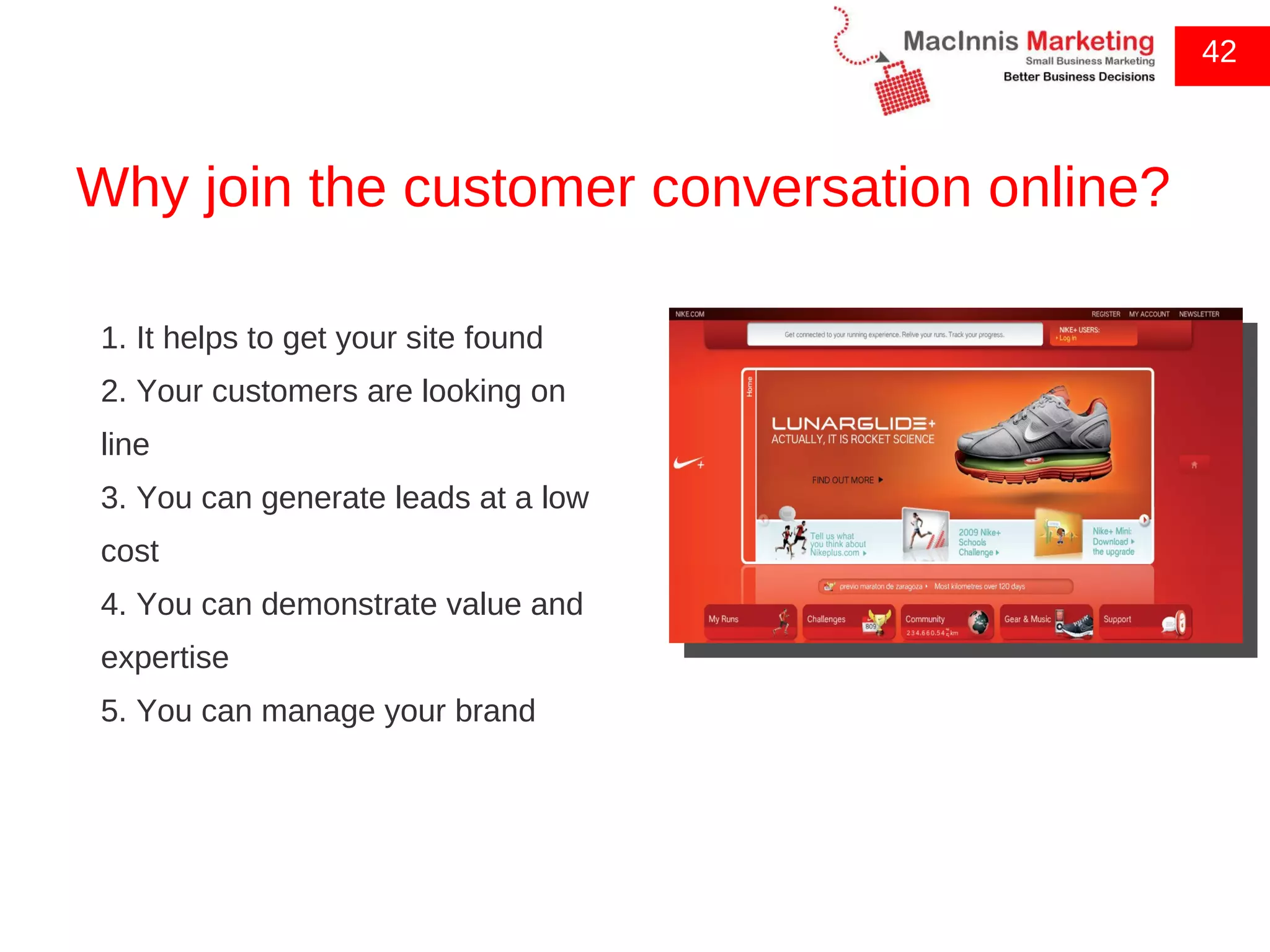 Why join the customer conversation online? 42 1. It helps to get your site found 2. Your customers are looking on line 3. You can generate leads at a low cost 4. You can demonstrate value and expertise 5. You can manage your brand 