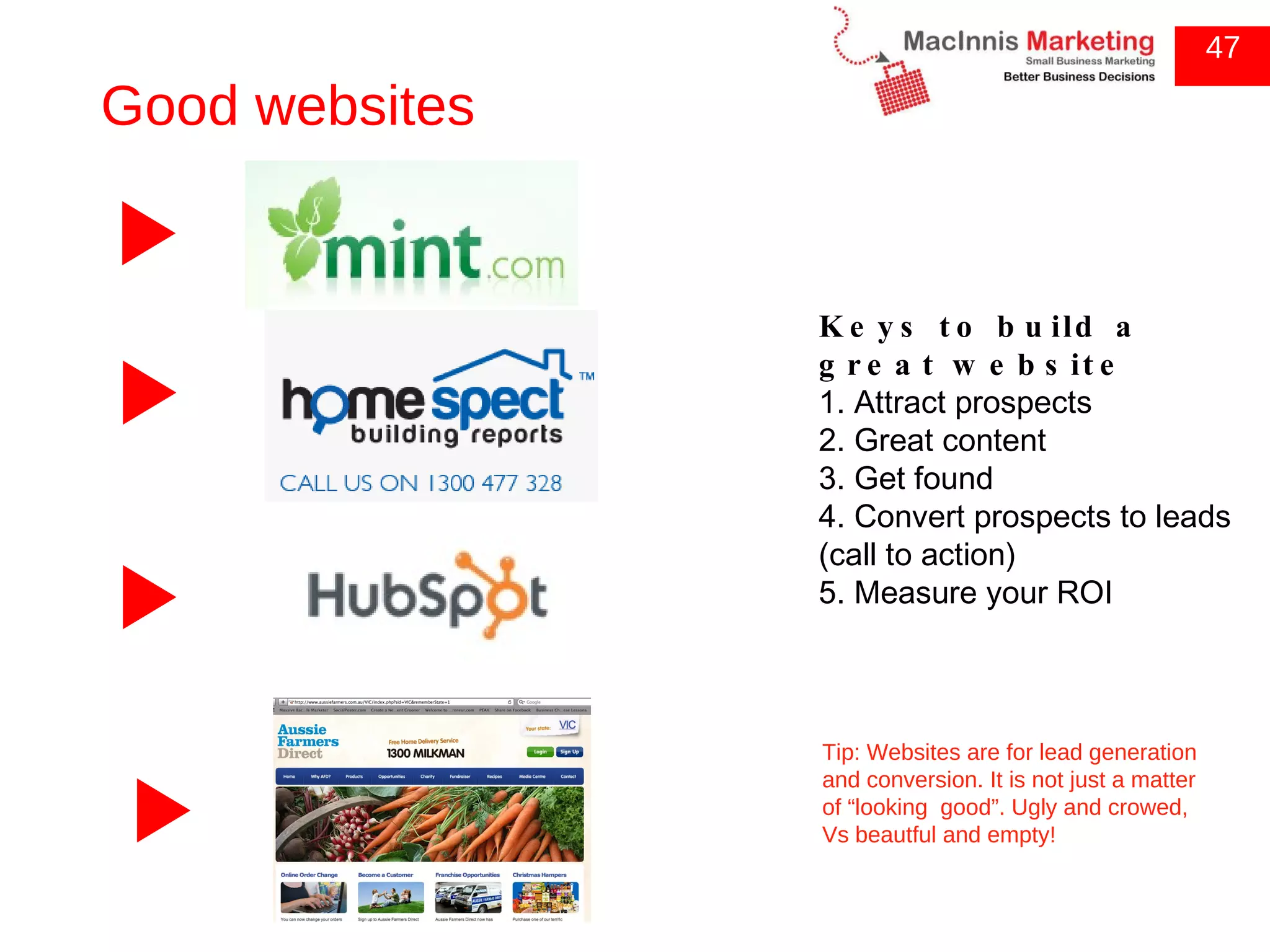 47 Tip: Websites are for lead generation and conversion. It is not just a matter of “looking  good”. Ugly and crowed, Vs beautful and empty! Keys to build a great website 1. Attract prospects 2. Great content 3. Get found 4. Convert prospects to leads (call to action) 5. Measure your ROI Good websites 