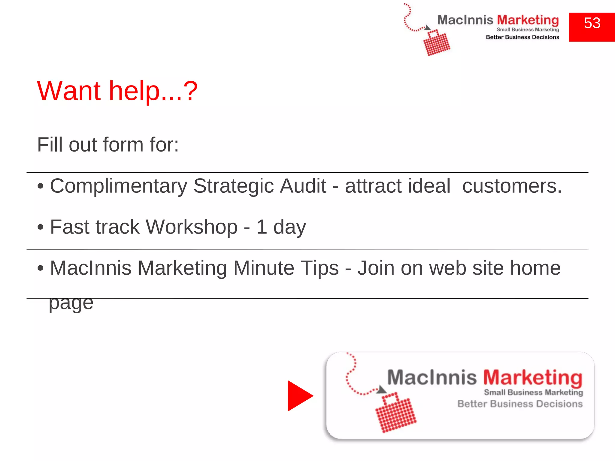 Want help...? Fill out form for: •  Complimentary Strategic Audit - attract ideal  customers. •  Fast track Workshop - 1 day •  MacInnis Marketing Minute Tips - Join on web site home page 53 