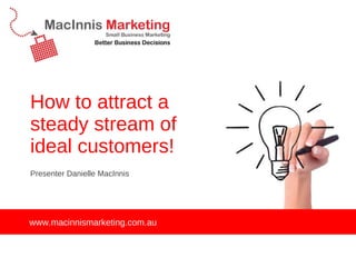 How to attract a steady stream of ideal customers! ,[object Object],www.macinnismarketing.com.au 