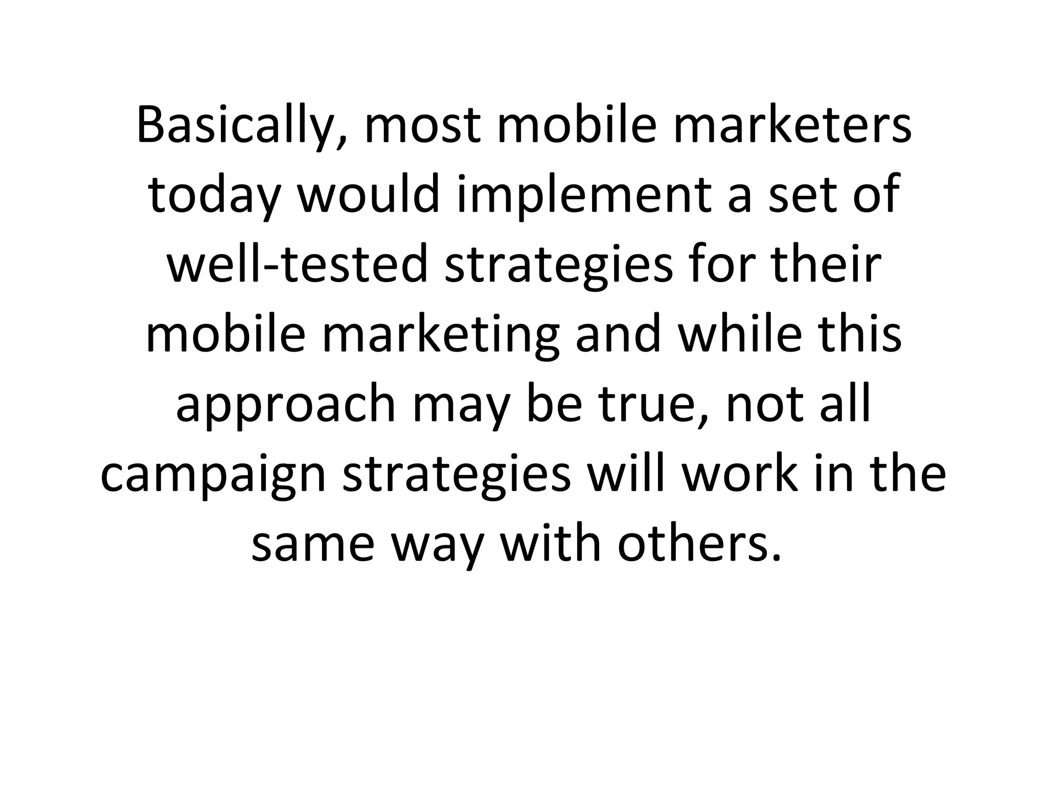 Basically, most mobile marketers today would implement a set of well-tested strategies for their mobile marketing and while this approach may be true, not all campaign strategies will work in the same way with others.  