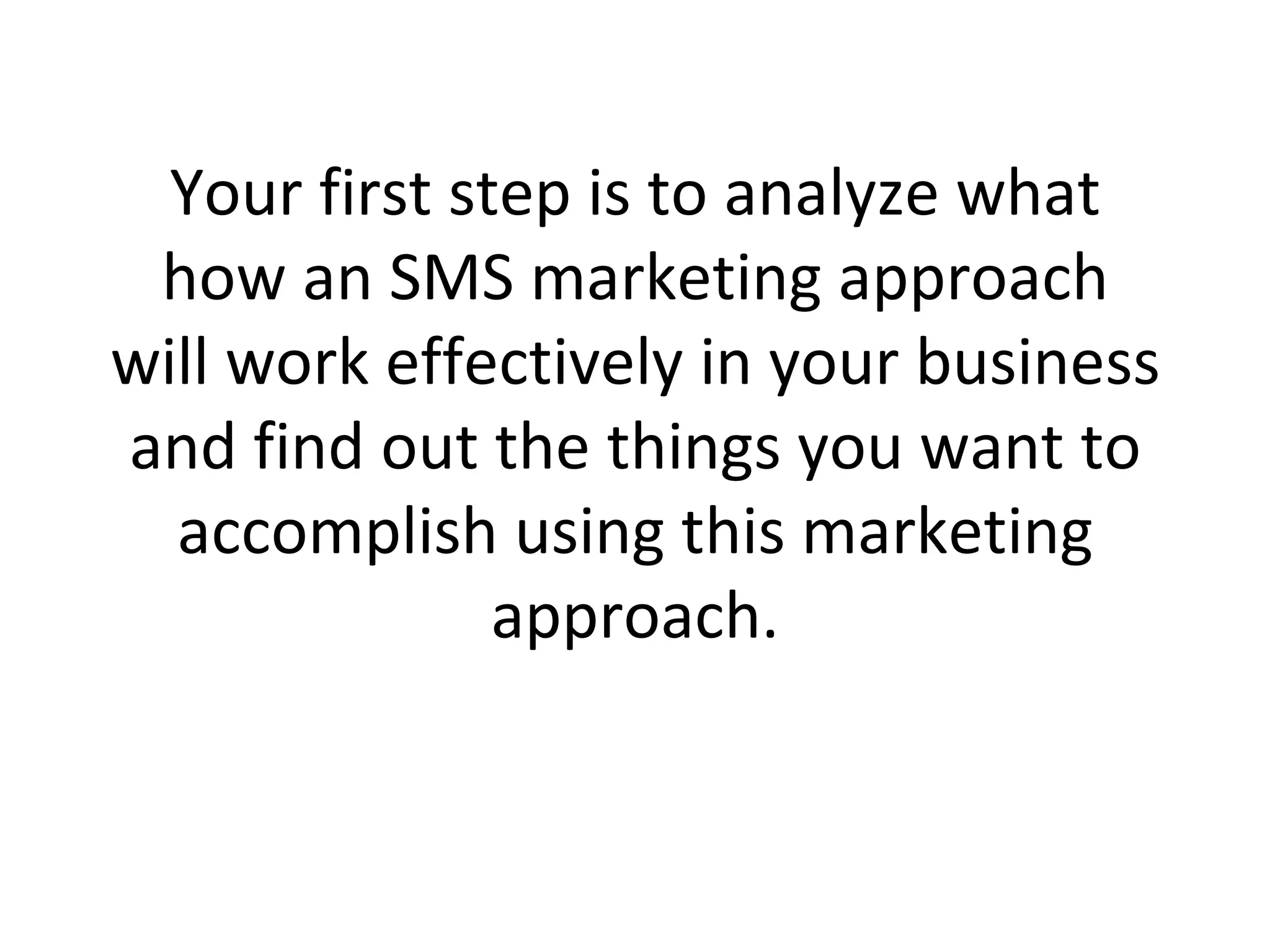 Your first step is to analyze what how an SMS marketing approach will work effectively in your business and find out the things you want to accomplish using this marketing approach. 