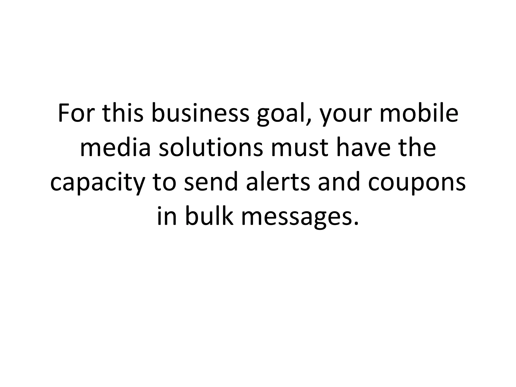 For this business goal, your mobile media solutions must have the capacity to send alerts and coupons in bulk messages. 