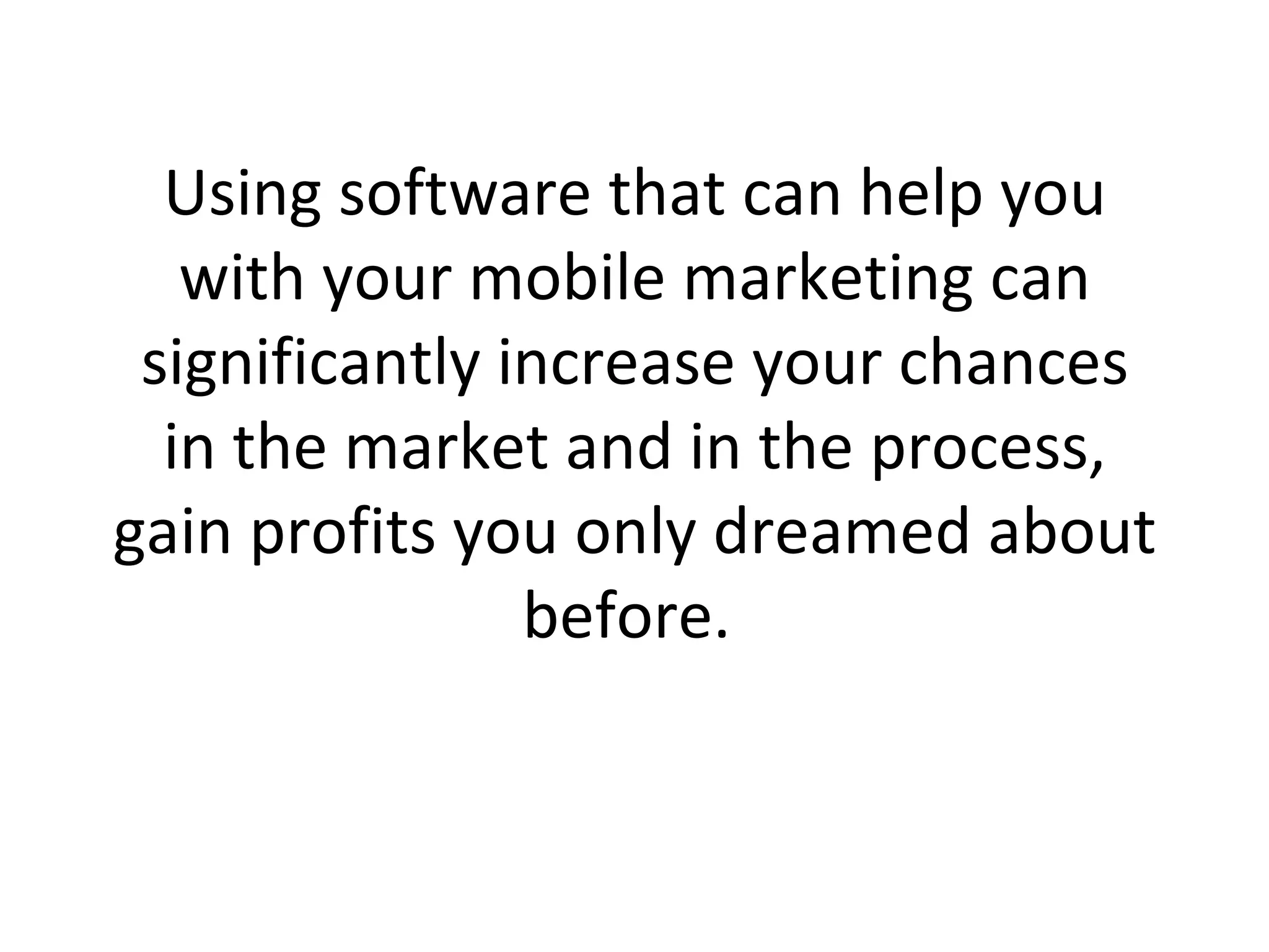 Using software that can help you with your mobile marketing can significantly increase your chances in the market and in the process, gain profits you only dreamed about before.  