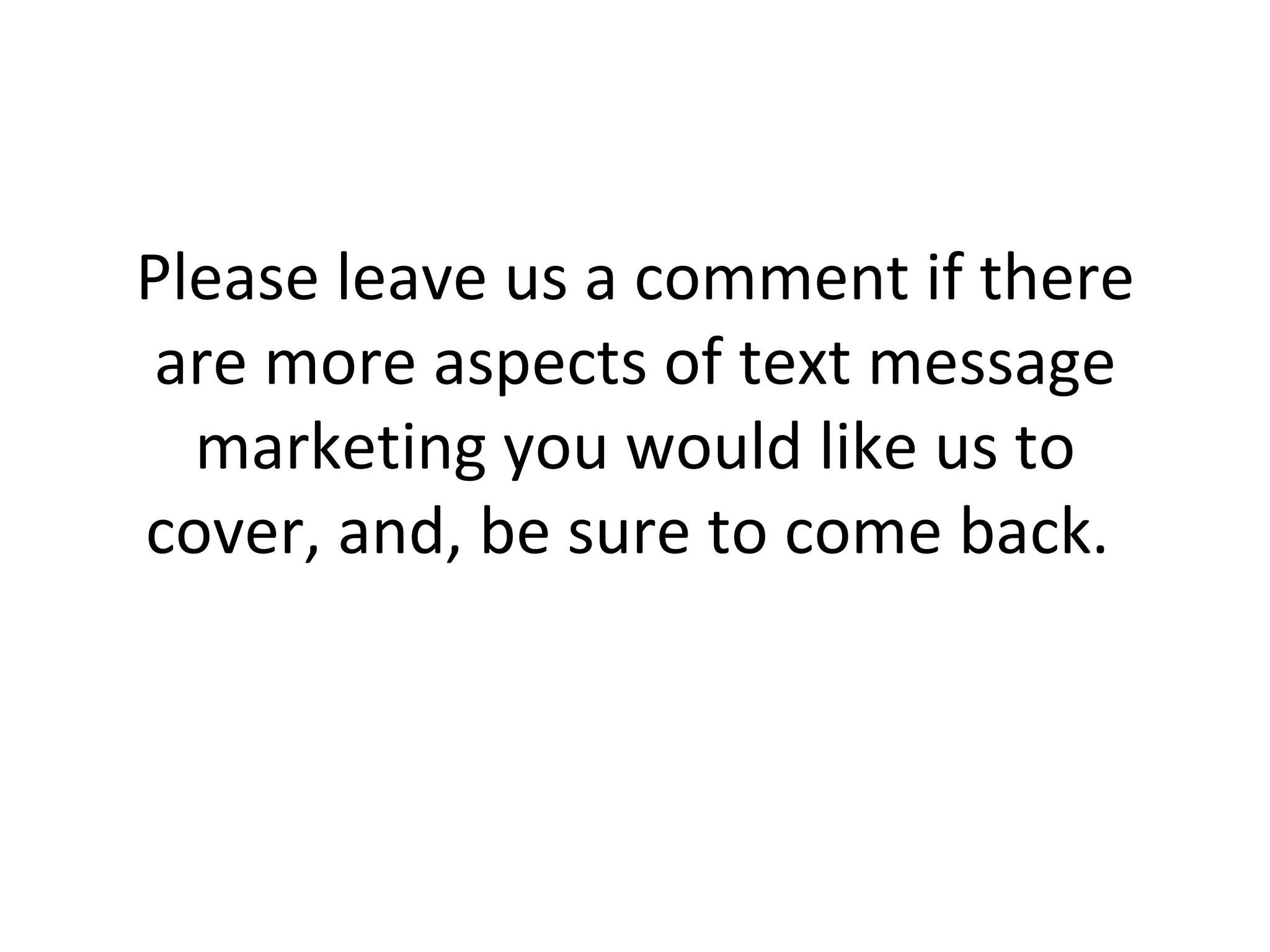 Please leave us a comment if there are more aspects of text message marketing you would like us to cover, and, be sure to come back.  