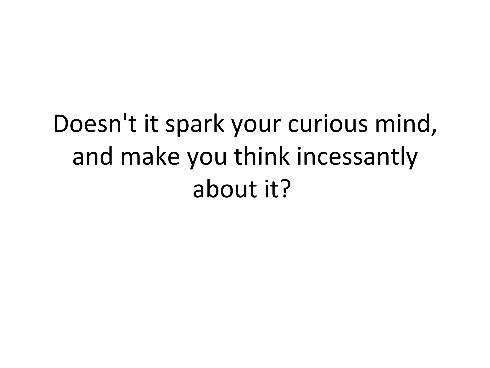 Doesn't it spark your curious mind, and make you think incessantly about it?  