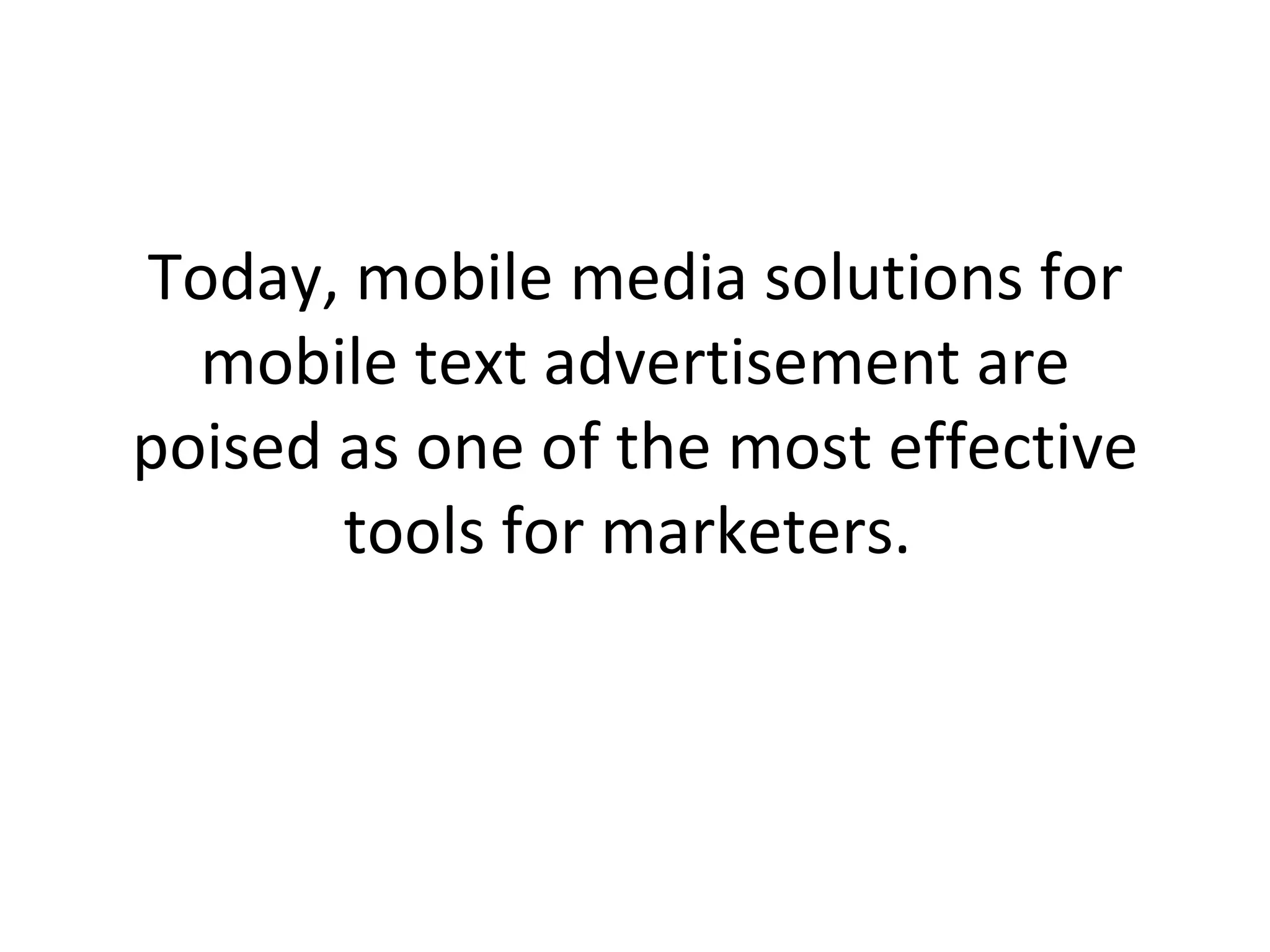 Today, mobile media solutions for mobile text advertisement are poised as one of the most effective tools for marketers.  