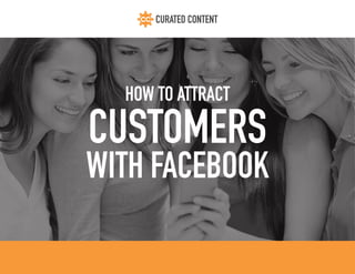 CURATED CONTENT
HOW TO ATTRACT
WITH FACEBOOK
CUSTOMERS
 