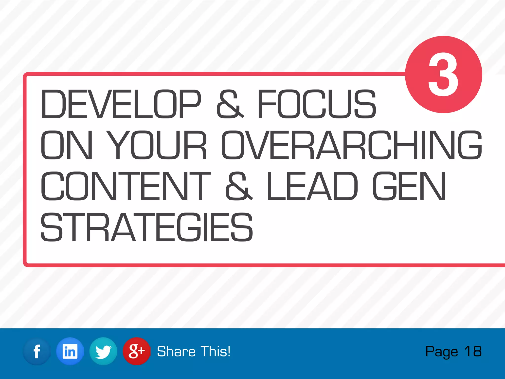 Page 18Share This!
3DEVELOP  FOCUS
ON YOUR OVERARCHING
CONTENT  LEAD GEN
STRATEGIES
 