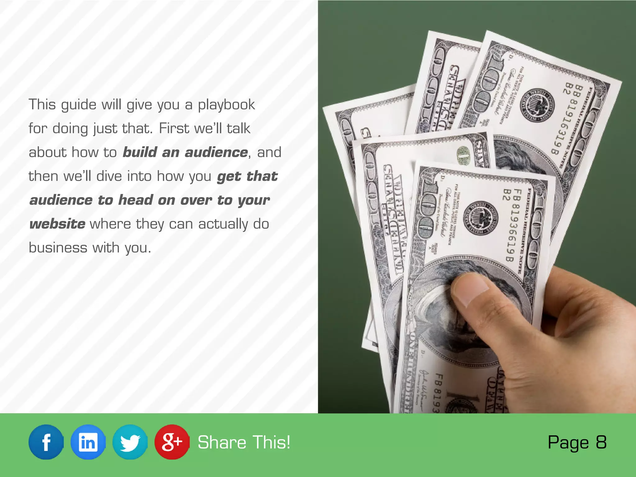 This guide will give you a playbook
for doing just that. First we’ll talk
about how to build an audience, and
then we’ll dive into how you get that
audience to head on over to your
website where they can actually do
business with you.
Page 8Share This!
 