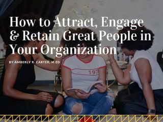 BY AMBERLY R. CARTER, M.ED
How to Attract, Engage
& Retain Great People in
Your Organization
 