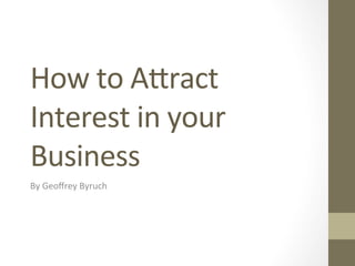 How	
  to	
  A'ract	
  
Interest	
  in	
  your	
  
Business	
  
By	
  Geoﬀrey	
  Byruch	
  
 