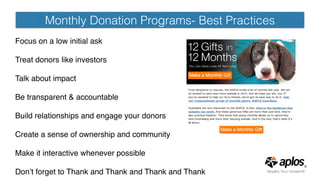 Monthly Donation Programs- Best Practices
Focus on a low initial ask
Treat donors like investors
Talk about impact
Be transparent & accountable
Build relationships and engage your donors
Create a sense of ownership and community
Make it interactive whenever possible
Don’t forget to Thank and Thank and Thank and Thank
 