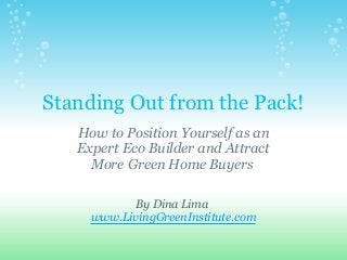 Standing Out from the Pack!
How to Position Yourself as an
Expert Eco Builder and Attract
More Green Home Buyers
By Dina Lima
www.LivingGreenInstitute.com
 
