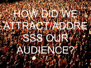 HOW DID WE
ATTRACT/ADDRE
SSS OUR
AUDIENCE?
 