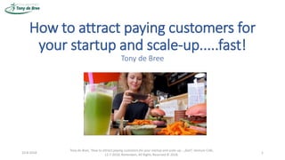 How to attract paying customers for
your startup and scale-up.....fast!
Tony de Bree
1
Tony de Bree, ‘How to attract paying customers for your startup and scale-up…..fast!’, Venture Café,
12-7-2018, Rotterdam, All Rights Reserved © 2018.
10-8-2018
 