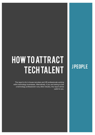 HOWTOATTRACT
TECHTALENT
The report is for in-house recruiters and HR professionals working
within technology businesses. Alternatively, if you are looking to hire
a technology professional in any other industry, this report will be
useful to you.
JPeople
 