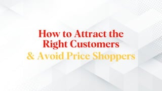 How to Attract the
Right Customers
& Avoid Price Shoppers
 