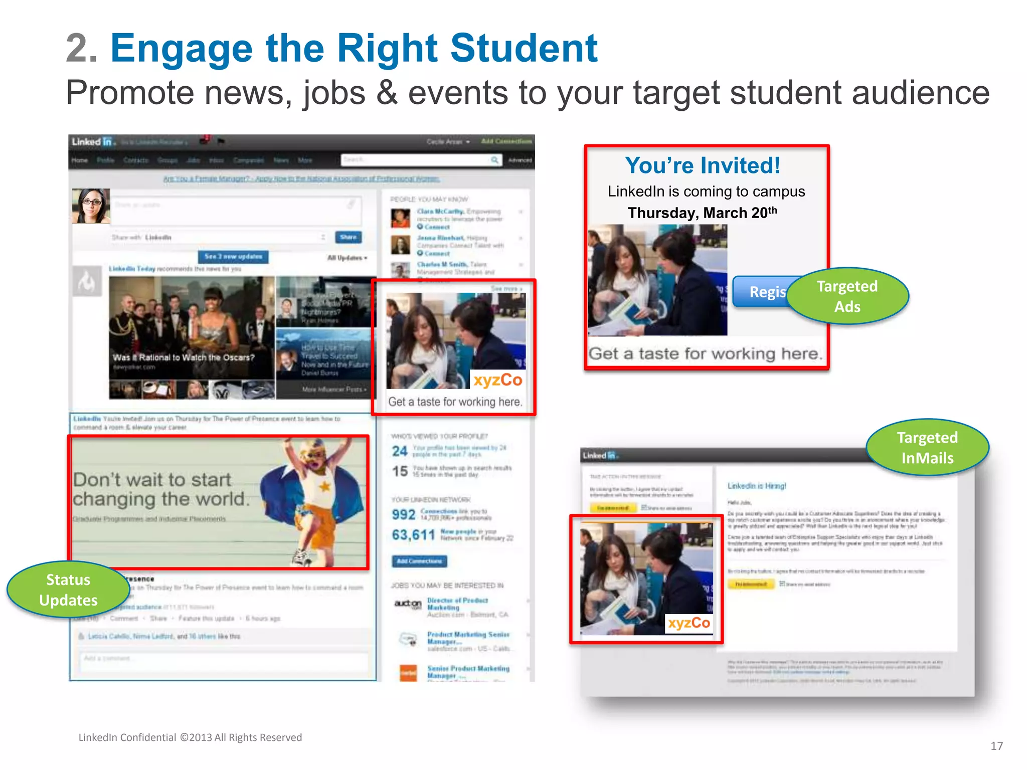 2. Engage the Right Student
Promote news, jobs & events to your target student audience
LinkedIn Confidential ©2013 All Rights Reserved
17
Targeted
InMails
Status
Updates
You’re Invited!
LinkedIn is coming to campus
Thursday, March 20th
Register Targeted
Ads
 