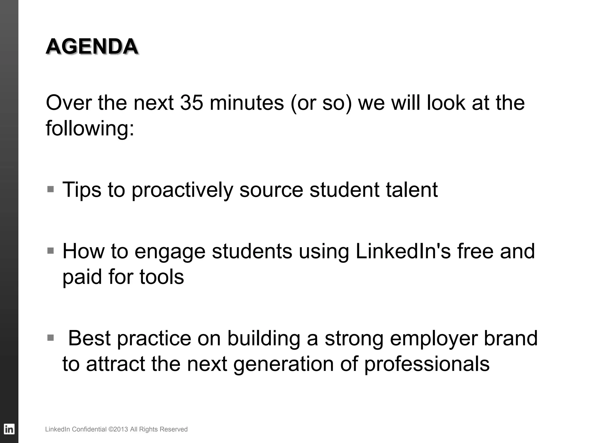 AGENDA
Over the next 35 minutes (or so) we will look at the
following:
 Tips to proactively source student talent
 How to engage students using LinkedIn's free and
paid for tools
 Best practice on building a strong employer brand
to attract the next generation of professionals
LinkedIn Confidential ©2013 All Rights Reserved
 