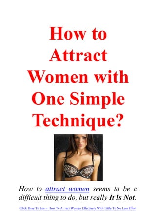 How to
       Attract
     Women with
     One Simple
     Technique?


How to attract women seems to be a
difficult thing to do, but really It Is Not.
Click Here To Learn How To Attract Women Effectively With Little To No Less Effort
 