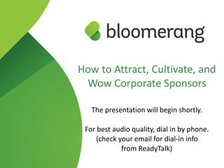 How to Attract, Cultivate, and
Wow Corporate Sponsors
 
The presentation will begin shortly.
For best audio quality, dial in by phone. 
(check your email for dial-in info  
from ReadyTalk)
 