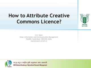 How to Attribute Creative
Commons Licence?
S.K. Soam
Head, Information and Communication Management
NAARM, Hyderabad- 500 030, India
soam@naarm.ernet.in
 