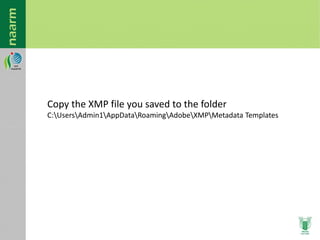 Copy the XMP file you saved to the folder
C:UsersAdmin1AppDataRoamingAdobeXMPMetadata Templates
 