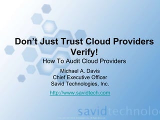Copyright ©2011 Savid Technologies, Inc. All Rights Reserved
Don’t Just Trust Cloud Providers
Verify!
How To Audit Cloud Providers
Michael A. Davis
Chief Executive Officer
Savid Technologies, Inc.
http://www.savidtech.com
 