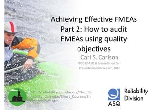 Achieving Effective FMEAs 
              Part 2: How to audit 
              FMEAs using quality 
              FMEA       i       li
                    objectives
                              Carl S. Carlson
                             ©2012 ASQ & Presentation Carl
                             Presented live on Sep 6th, 2012




http://reliabilitycalendar.org/The_Re
liability_Calendar/Short_Courses/Sh
liability Calendar/Short Courses/Sh
ort_Courses.html
 