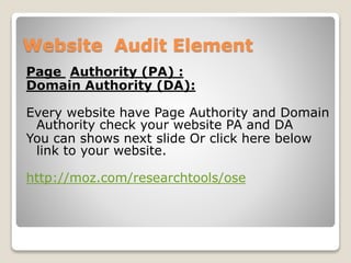 Website Audit Element 
Page Authority (PA) : 
Domain Authority (DA): 
Every website have Page Authority and Domain 
Authority check your website PA and DA 
You can shows next slide Or click here below 
link to your website. 
http://moz.com/researchtools/ose 
 