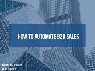 How to automate B2B Sales
Bohdan hnatkovskyy,  
Ceo at Brainify
 