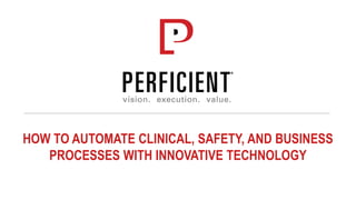 HOW TO AUTOMATE CLINICAL, SAFETY, AND BUSINESS
PROCESSES WITH INNOVATIVE TECHNOLOGY
 