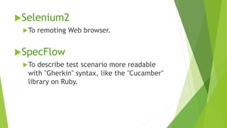 Selenium2
 To

remoting Web browser.

SpecFlow
 To

describe test scenario more readable
with "Gherkin" syntax, like the "Cucamber"
library on Ruby.

 