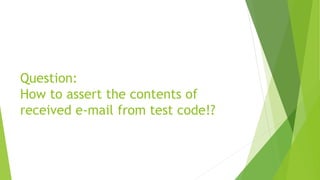 Question:
How to assert the contents of
received e-mail from test code!?

 
