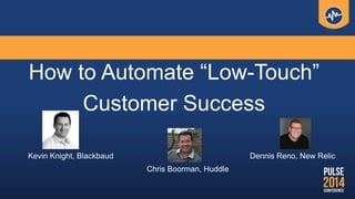 How to Automate “Low-Touch”
Customer Success
Kevin Knight, Blackbaud
Chris Boorman, Huddle
Dennis Reno, New Relic
 