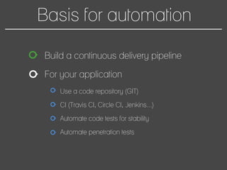 Basis for automation
Build a continuous delivery pipeline
For your application
Use a code repository (GIT)
CI (Travis CI, Circle CI, Jenkins...)
Automate code tests for stability
Automate penetration tests
 