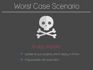 Worst Case Scenario
0-day exploits
Update all your projects, test & deploy in 0 time
Only possible with automation
 