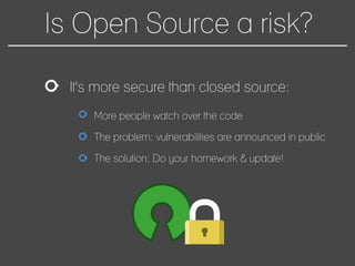 Is Open Source a risk?
It's more secure than closed source:
More people watch over the code
The problem: vulnerabilities are announced in public
The solution: Do your homework & update!
 