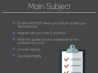 Main Subject
Enable ANYBODY (even your bots) to update your
dependencies
Integrate with your tools & workflows
Make the update process independend from
available resources
Increase velocity
Decrease fragility
 
