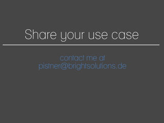 Share your use case
contact me at
pistner@brightsolutions.de
 